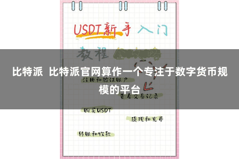 比特派  比特派官网算作一个专注于数字货币规模的平台