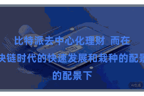 比特派去中心化理财  而在区块链时代的快速发展和栽种的配景下